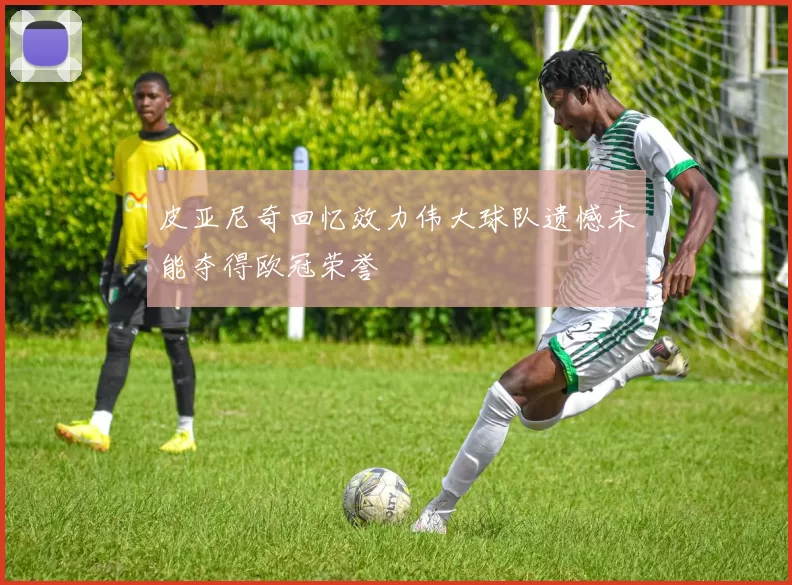 皮亚尼奇回忆效力伟大球队遗憾未能夺得欧冠荣誉