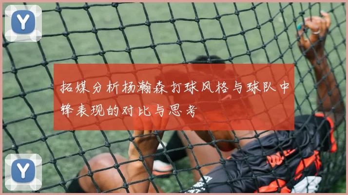 拓媒分析杨瀚森打球风格与球队中锋表现的对比与思考