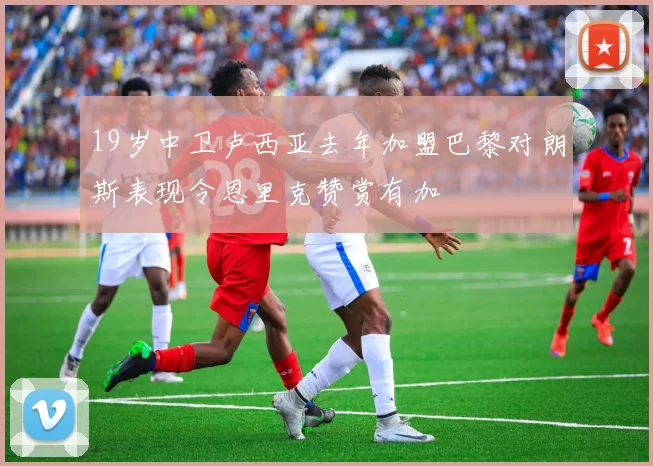 19岁中卫卢西亚去年加盟巴黎对朗斯表现令恩里克赞赏有加