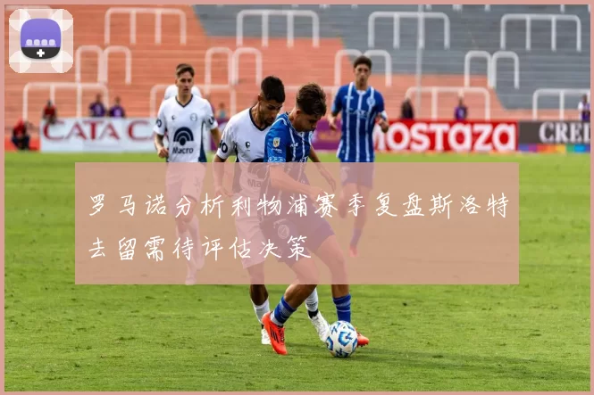 罗马诺分析利物浦赛季复盘斯洛特去留需待评估决策