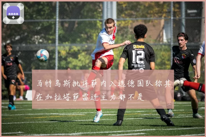 马特乌斯批评萨内入选德国队称其在加拉塔萨雷连主力都不是